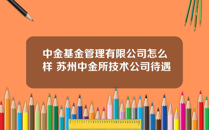 中金基金管理有限公司怎么样 苏州中金所技术公司待遇